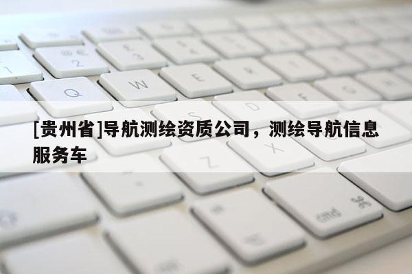 [貴州省]導(dǎo)航測繪資質(zhì)公司，測繪導(dǎo)航信息服務(wù)車