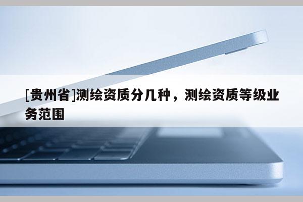 [貴州省]測繪資質分幾種，測繪資質等級業務范圍