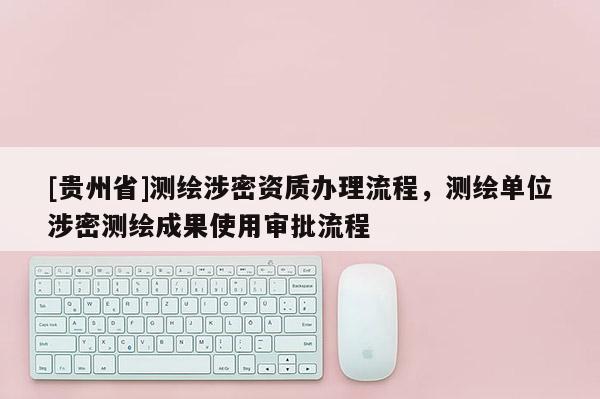 [貴州省]測繪涉密資質辦理流程，測繪單位涉密測繪成果使用審批流程