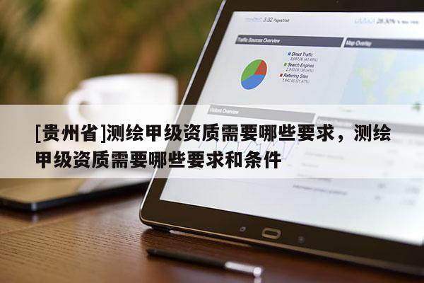 [貴州省]測繪甲級資質需要哪些要求，測繪甲級資質需要哪些要求和條件