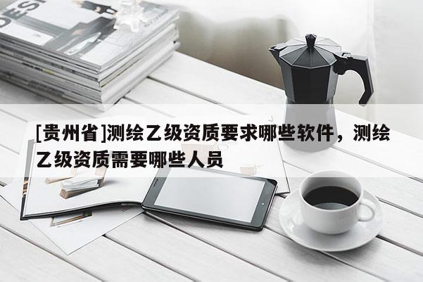 [貴州省]測繪乙級資質(zhì)要求哪些軟件，測繪乙級資質(zhì)需要哪些人員