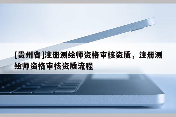 [貴州省]注冊測繪師資格審核資質，注冊測繪師資格審核資質流程