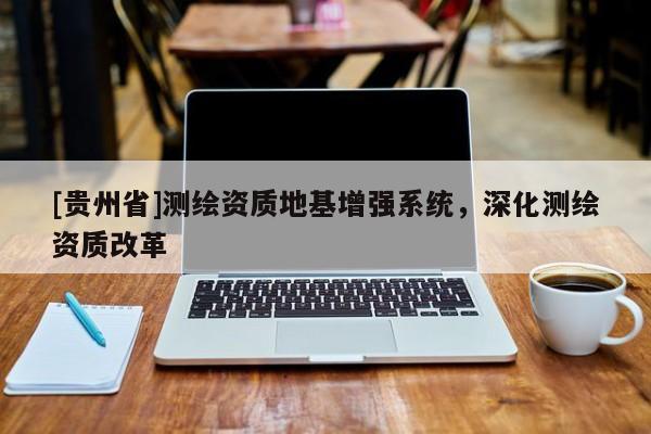 [貴州省]測繪資質(zhì)地基增強系統(tǒng)，深化測繪資質(zhì)改革