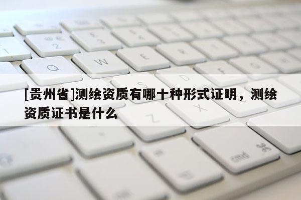 [貴州省]測繪資質有哪十種形式證明，測繪資質證書是什么