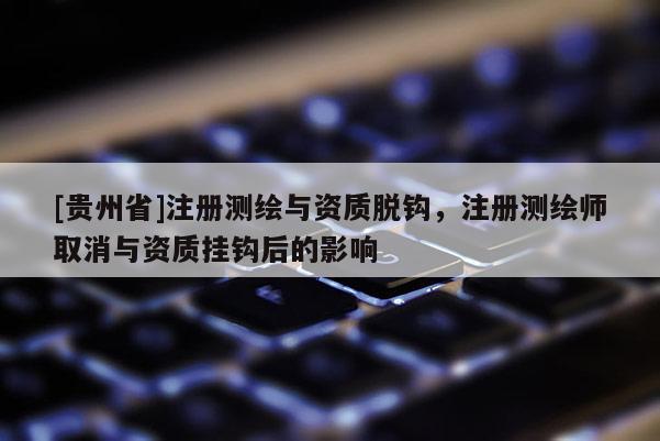 [貴州省]注冊測繪與資質脫鉤，注冊測繪師取消與資質掛鉤后的影響