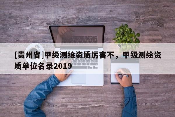 [貴州省]甲級測繪資質(zhì)厲害不，甲級測繪資質(zhì)單位名錄2019