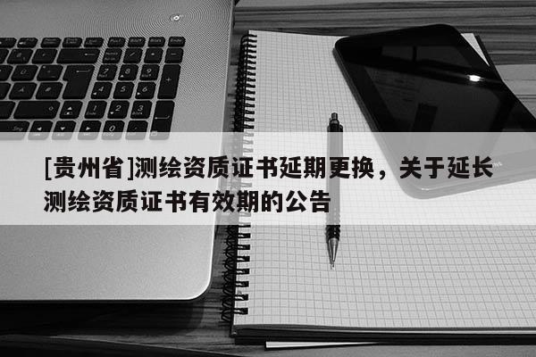 [貴州省]測(cè)繪資質(zhì)證書延期更換，關(guān)于延長測(cè)繪資質(zhì)證書有效期的公告
