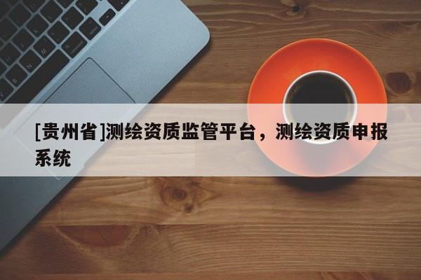 [貴州省]測繪資質(zhì)監(jiān)管平臺，測繪資質(zhì)申報系統(tǒng)