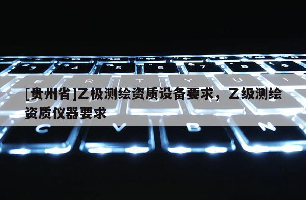 [貴州省]乙極測繪資質設備要求，乙級測繪資質儀器要求