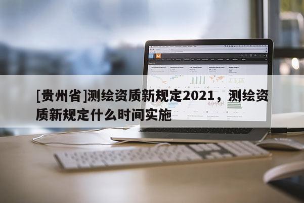 [貴州省]測(cè)繪資質(zhì)新規(guī)定2021，測(cè)繪資質(zhì)新規(guī)定什么時(shí)間實(shí)施