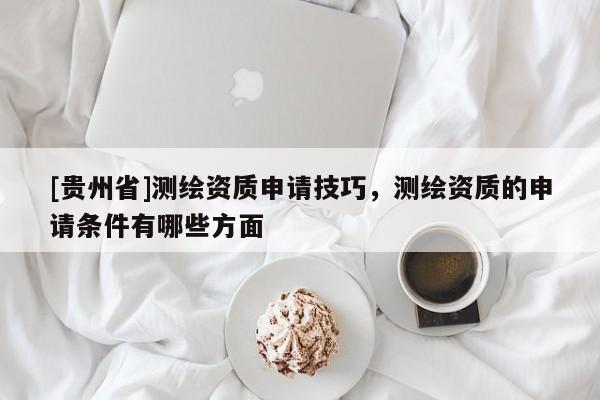 [貴州省]測繪資質申請技巧，測繪資質的申請條件有哪些方面