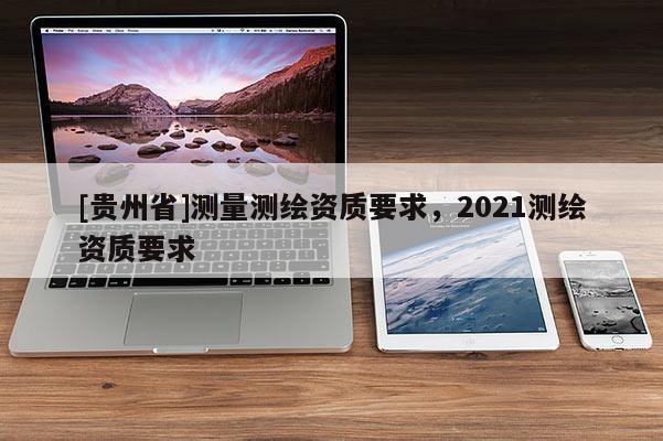 [貴州省]測量測繪資質要求，2021測繪資質要求