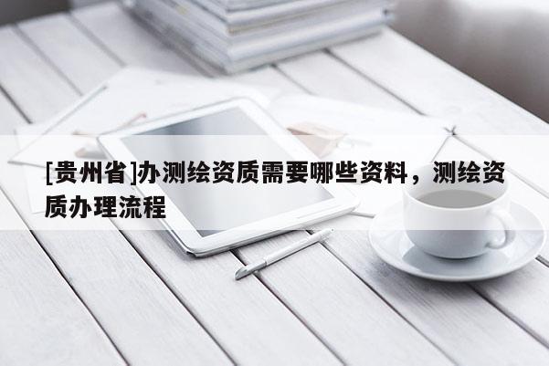 [貴州省]辦測繪資質需要哪些資料，測繪資質辦理流程