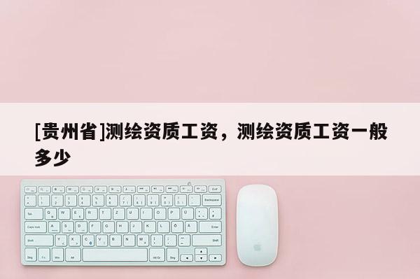 [貴州省]測(cè)繪資質(zhì)工資，測(cè)繪資質(zhì)工資一般多少