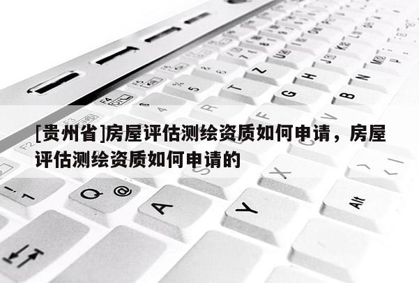[貴州省]房屋評(píng)估測(cè)繪資質(zhì)如何申請(qǐng)，房屋評(píng)估測(cè)繪資質(zhì)如何申請(qǐng)的