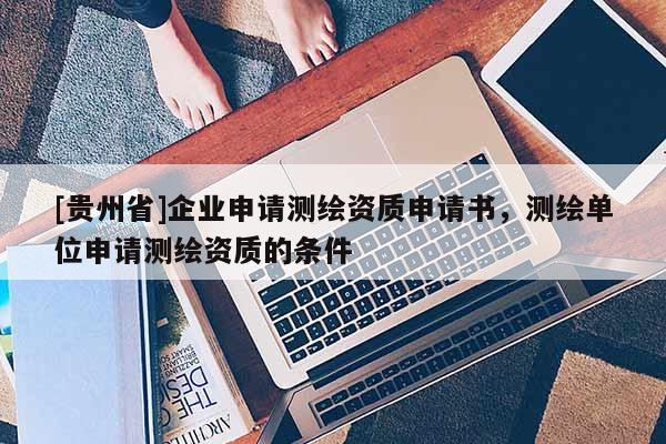 [貴州省]企業申請測繪資質申請書，測繪單位申請測繪資質的條件