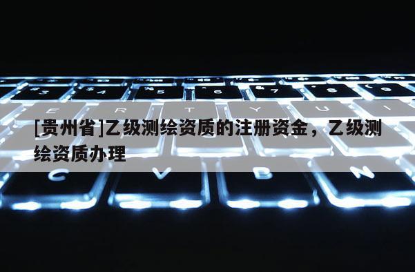 [貴州省]乙級(jí)測(cè)繪資質(zhì)的注冊(cè)資金，乙級(jí)測(cè)繪資質(zhì)辦理