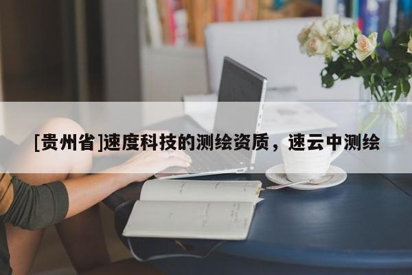 [貴州省]速度科技的測(cè)繪資質(zhì)，速云中測(cè)繪