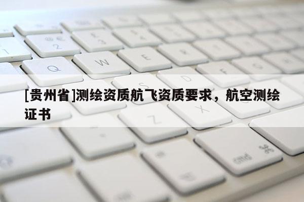 [貴州省]測繪資質航飛資質要求，航空測繪證書