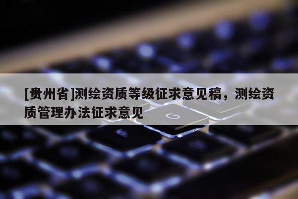 [貴州省]測繪資質等級征求意見稿，測繪資質管理辦法征求意見