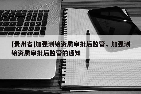 [貴州省]加強測繪資質審批后監管，加強測繪資質審批后監管的通知