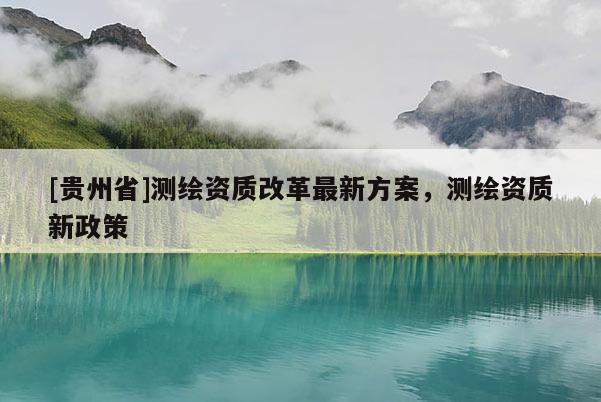 [貴州省]測繪資質改革最新方案，測繪資質新政策