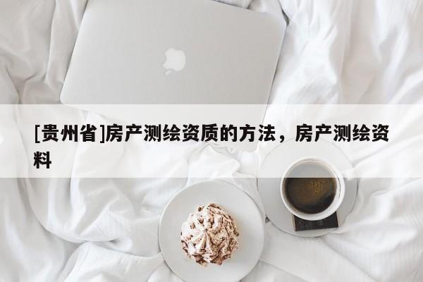 [貴州省]房產測繪資質的方法，房產測繪資料