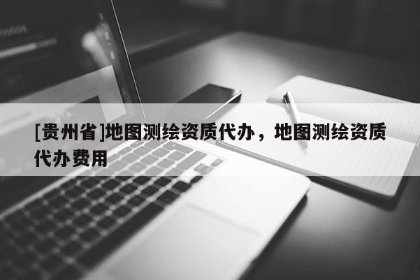 [貴州省]地圖測繪資質(zhì)代辦，地圖測繪資質(zhì)代辦費(fèi)用