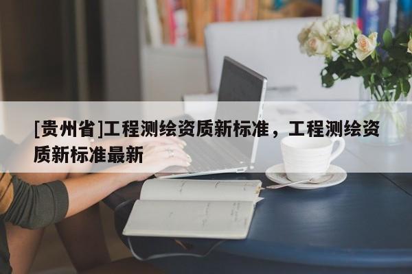 [貴州省]工程測繪資質新標準，工程測繪資質新標準最新