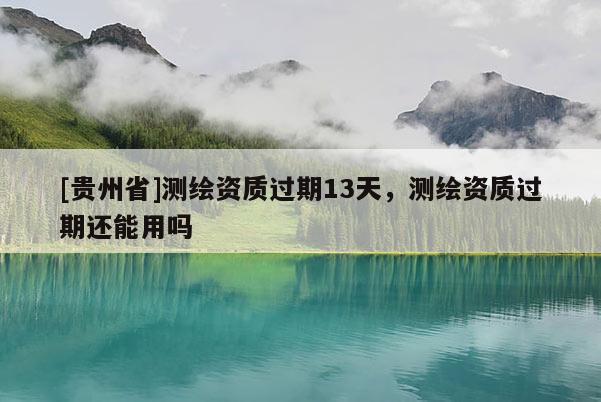 [貴州省]測繪資質(zhì)過期13天，測繪資質(zhì)過期還能用嗎