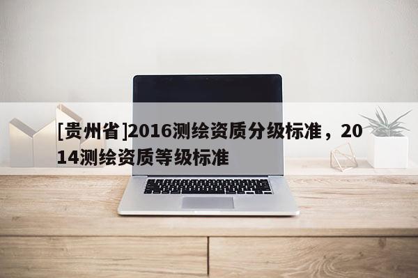 [貴州省]2016測繪資質分級標準，2014測繪資質等級標準