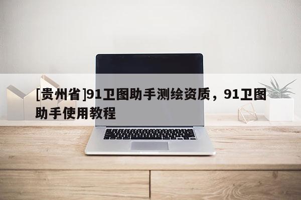 [貴州省]91衛(wèi)圖助手測繪資質(zhì)，91衛(wèi)圖助手使用教程
