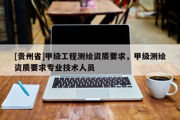 [貴州省]甲級(jí)工程測(cè)繪資質(zhì)要求，甲級(jí)測(cè)繪資質(zhì)要求專(zhuān)業(yè)技術(shù)人員