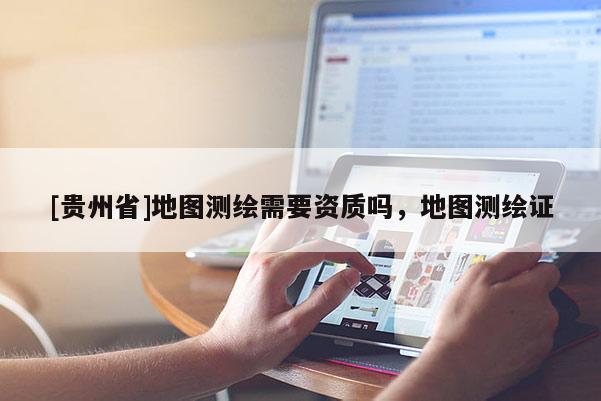 [貴州省]地圖測繪需要資質嗎，地圖測繪證