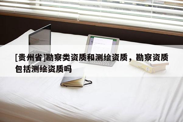 [貴州省]勘察類資質和測繪資質，勘察資質包括測繪資質嗎