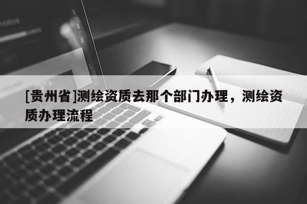 [貴州省]測繪資質去那個部門辦理，測繪資質辦理流程