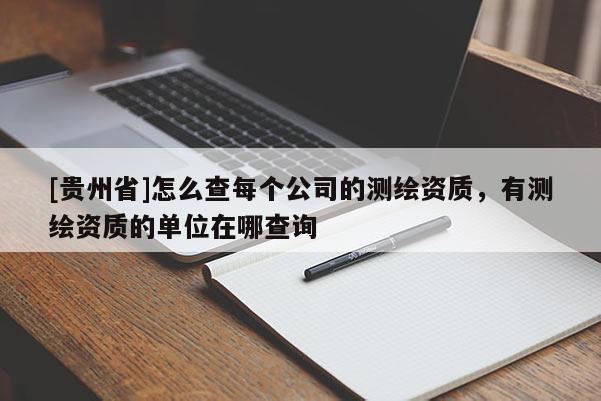 [貴州省]怎么查每個公司的測繪資質，有測繪資質的單位在哪查詢