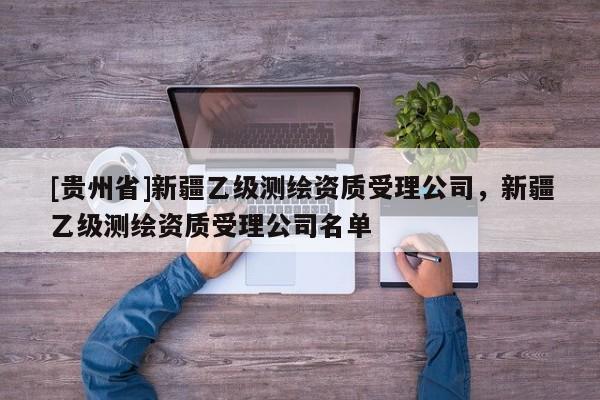 [貴州省]新疆乙級測繪資質受理公司，新疆乙級測繪資質受理公司名單