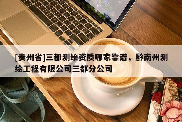 [貴州省]三都測繪資質哪家靠譜，黔南州測繪工程有限公司三都分公司