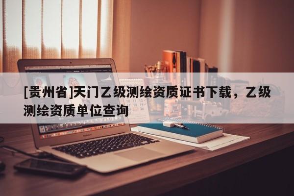 [貴州省]天門乙級(jí)測(cè)繪資質(zhì)證書下載，乙級(jí)測(cè)繪資質(zhì)單位查詢