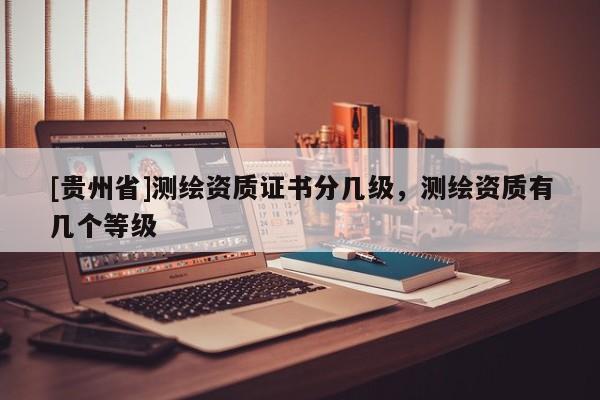 [貴州省]測繪資質證書分幾級，測繪資質有幾個等級