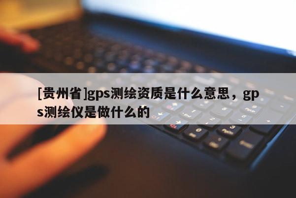 [貴州省]gps測繪資質是什么意思，gps測繪儀是做什么的