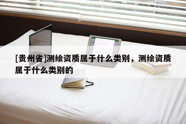 [貴州省]測繪資質屬于什么類別，測繪資質屬于什么類別的