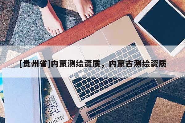 [貴州省]內(nèi)蒙測繪資質(zhì)，內(nèi)蒙古測繪資質(zhì)