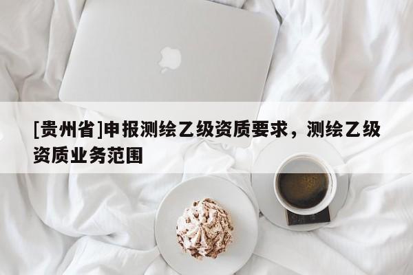 [貴州省]申報(bào)測(cè)繪乙級(jí)資質(zhì)要求，測(cè)繪乙級(jí)資質(zhì)業(yè)務(wù)范圍