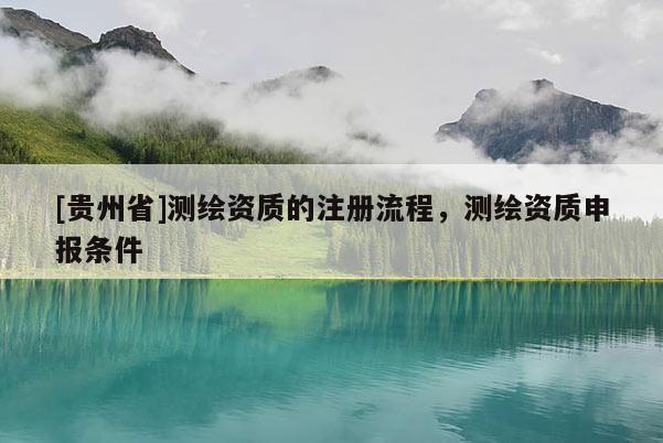 [貴州省]測繪資質(zhì)的注冊流程，測繪資質(zhì)申報條件