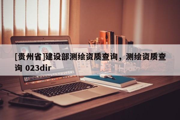 [貴州省]建設部測繪資質查詢，測繪資質查詢 023dir