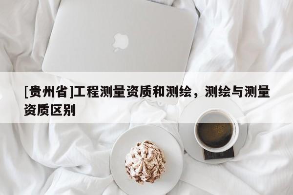 [貴州省]工程測量資質和測繪，測繪與測量資質區別