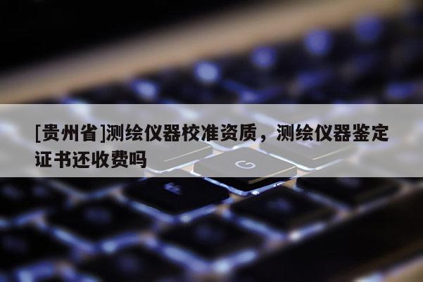 [貴州省]測繪儀器校準資質，測繪儀器鑒定證書還收費嗎