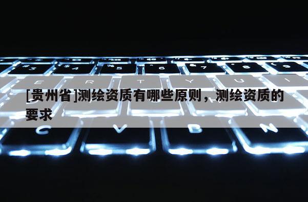 [貴州省]測繪資質有哪些原則，測繪資質的要求
